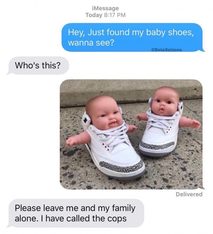 just found my baby shoes - iMessage Today Hey, Just found my baby shoes, wanna see? Who's this? Delivered Please leave me and my family alone. I have called the cops