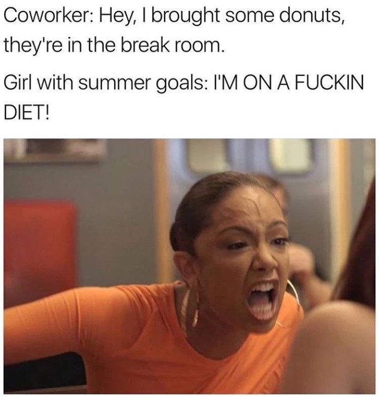 dank meme - Coworker Hey, I brought some donuts, they're in the break room. Girl with summer goals I'M On A Fuckin Diet!