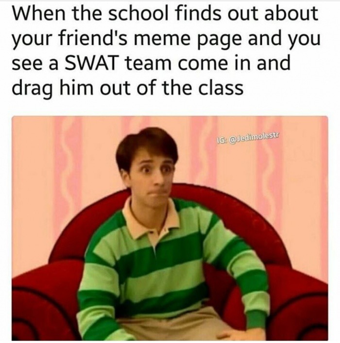 memes about school - When the school finds out about your friend's meme page and you see a Swat team come in and drag him out of the class Ig
