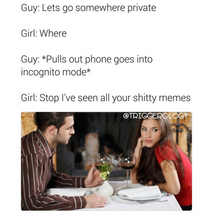 conversation - Guy Lets go somewhere private Girl Where Guy Pulls out phone goes into incognito mode Girl Stop I've seen all your shitty memes