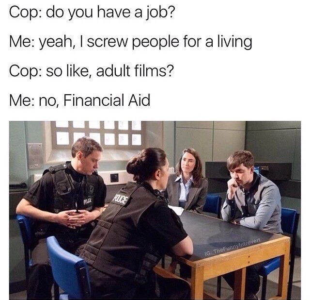police interview - Cop do you have a job? Me yeah, I screw people for a living Cop so , adult films? Me no, Financial Aid Ig TheFunnyIntrovert