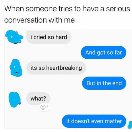 communication - When someone tries to have a serious conversation with me i cried so hard And got so far its so heartbreaking But in the end what? It doesn't even matter