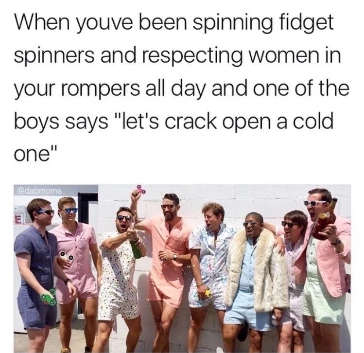dude rompers - When youve been spinning fidget spinners and respecting women in your rompers all day and one of the boys says "let's crack open a cold one"