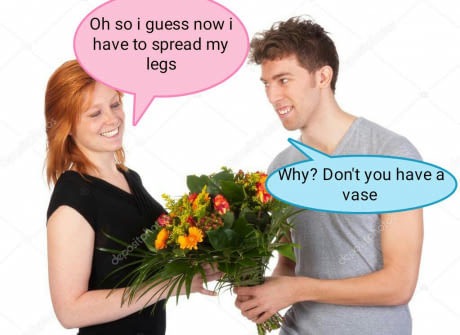 Oh so i guess now i have to spread my legs Why? Don't you have a vase