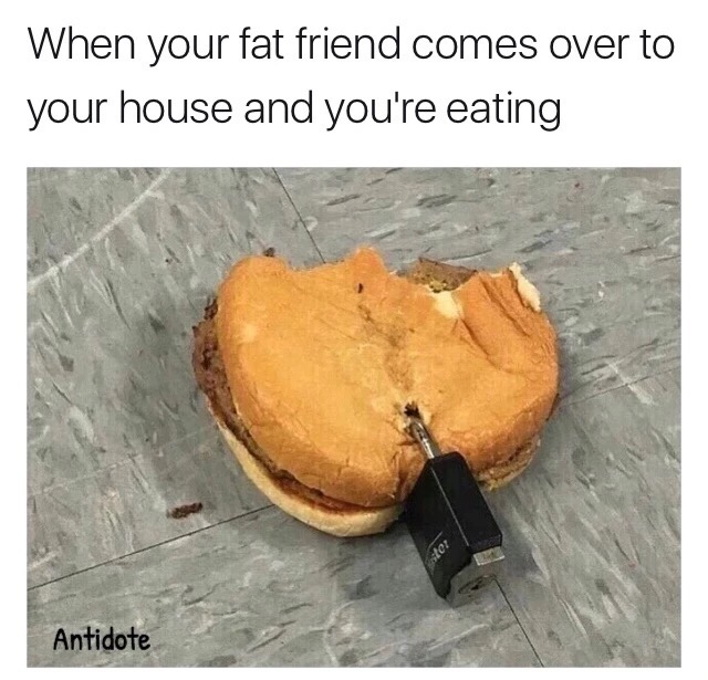 meme stream - your fat friend - When your fat friend comes over to your house and you're eating Antidote