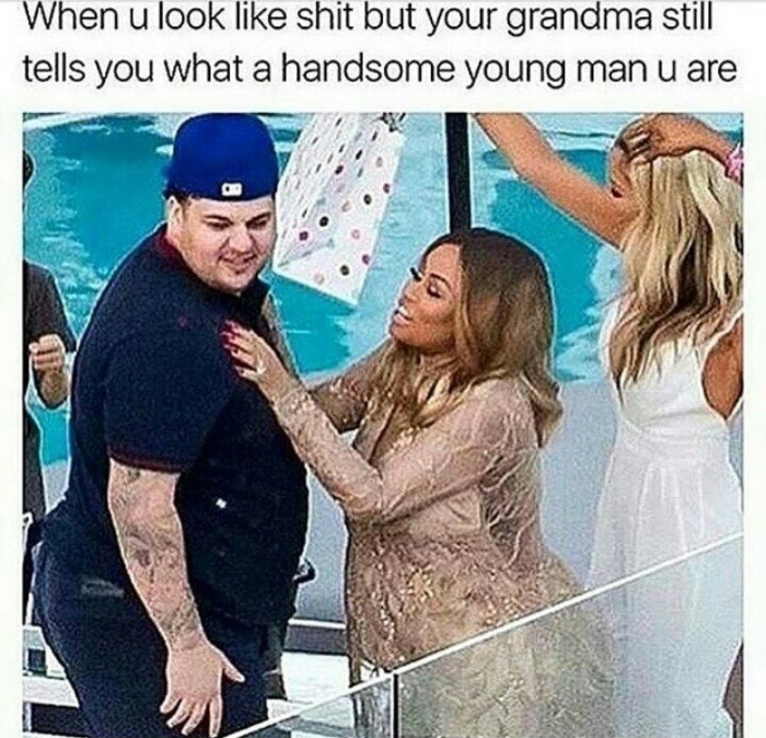 meme stream - my grandma is better than yours - When u look shit but your grandma still tells you what a handsome young man u are