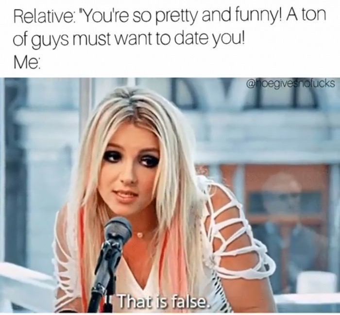 dankest funny memes - Relative "You're so pretty and funny! A ton of guys must want to date you! Me That is false.