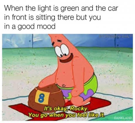 good mood memes - When the light is green and the car in front is sitting there but you in a good mood It's okay Rocky You go when you feel i Dankland