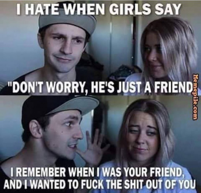 he is just a friend - I Hate When Girls Say "Don'T Worry, He'S Just A Friend Memepile.com I Remember When I Was Your Friend, And I Wanted To Fuck The Shit Out Of You