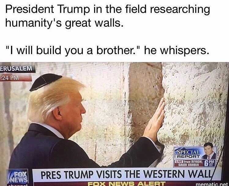 dankest memes of the west - President Trump in the field researching humanity's great walls. "I will build you a brother," he whispers. Erusalem 24 Pm Special Report Live from Riyadh, 6 Pm Fo News Pres Trump Visits The Western Wall Fox News Alert mematic.