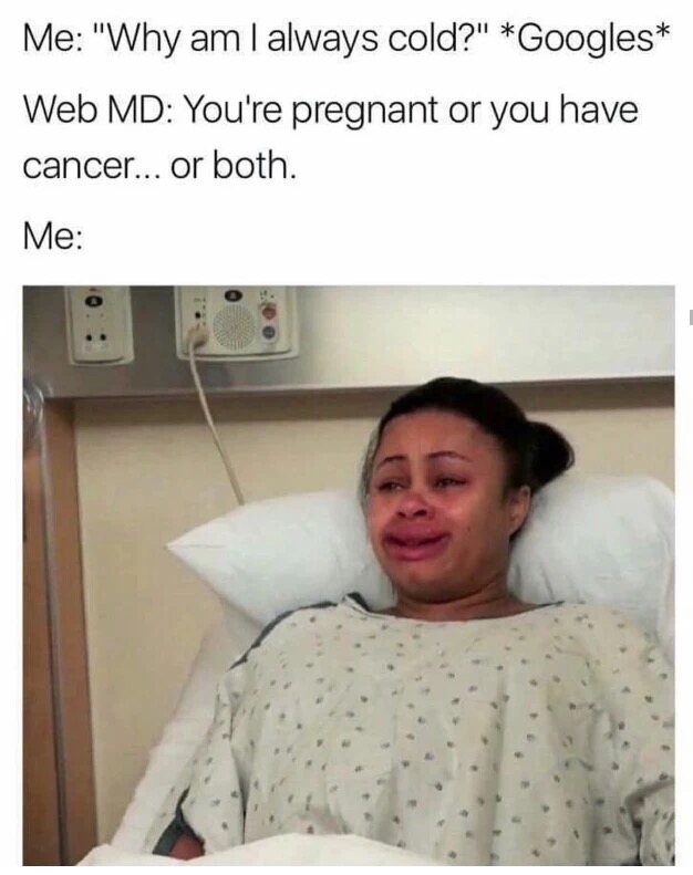 meme stream - am i always cold meme - Me "Why am I always cold?" Googles Web Md You're pregnant or you have cancer... or both. Me