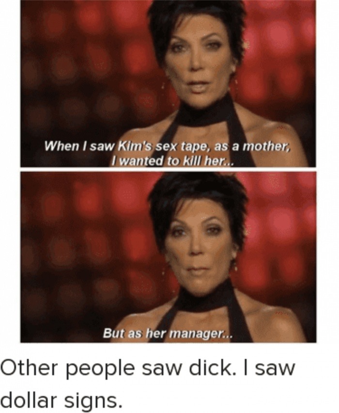meme stream - kris jenner kim sextape - When I saw Kim's sex tape, as a mother I wanted to kill her... But as her manager... Other people saw dick. I saw dollar signs.