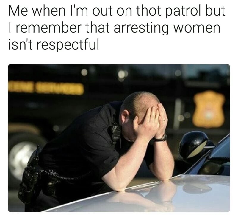 meme stream - ptsd police - Me when I'm out on thot patrol but I remember that arresting women isn't respectful Kent