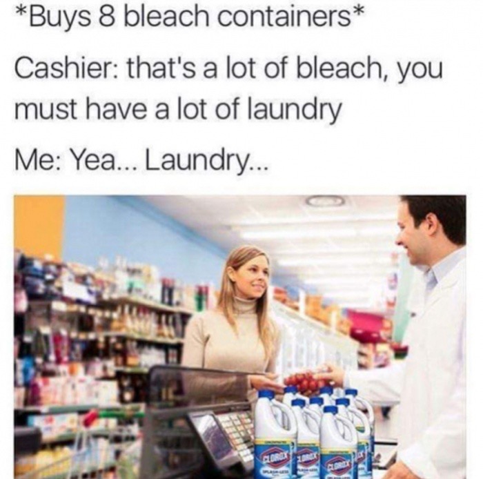 meme stream - bleach memes drink - Buys 8 bleach containers Cashier that's a lot of bleach, you must have a lot of laundry Me Yea... Laundry...