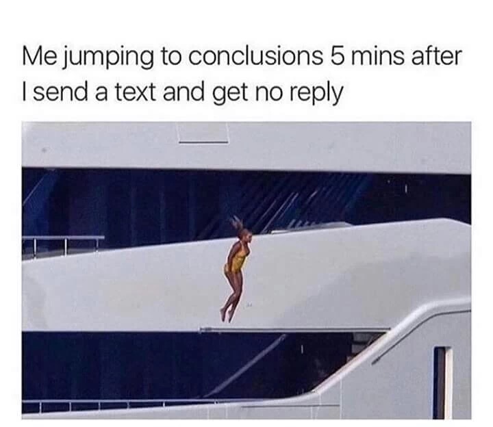 meme stream - me jumping to conclusions - Me jumping to conclusions 5 mins after I send a text and get no