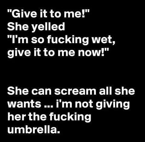 meme stream - im so wet quotes - "Give it to me!" She yelled "I'm so fucking wet, give it to me now!" She can scream all she wants ... i'm not giving her the fucking umbrella.