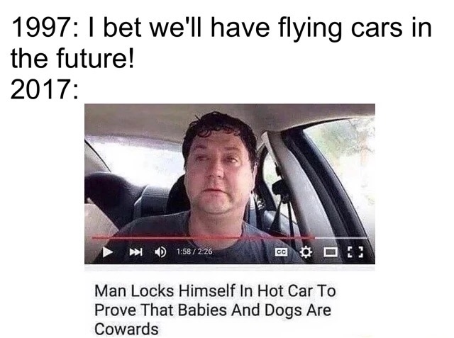 meme stream - man locks himself in car to prove babies and dogs are cowards - 1997 I bet we'll have flying cars in the future! 2017 2 26 Man Locks Himself In Hot Car To Prove That Babies And Dogs Are Cowards