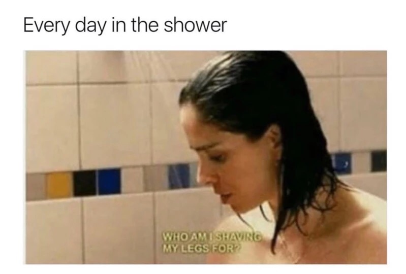 meme stream - funny single life memes - Every day in the shower Who Am I Shavro My Legs For