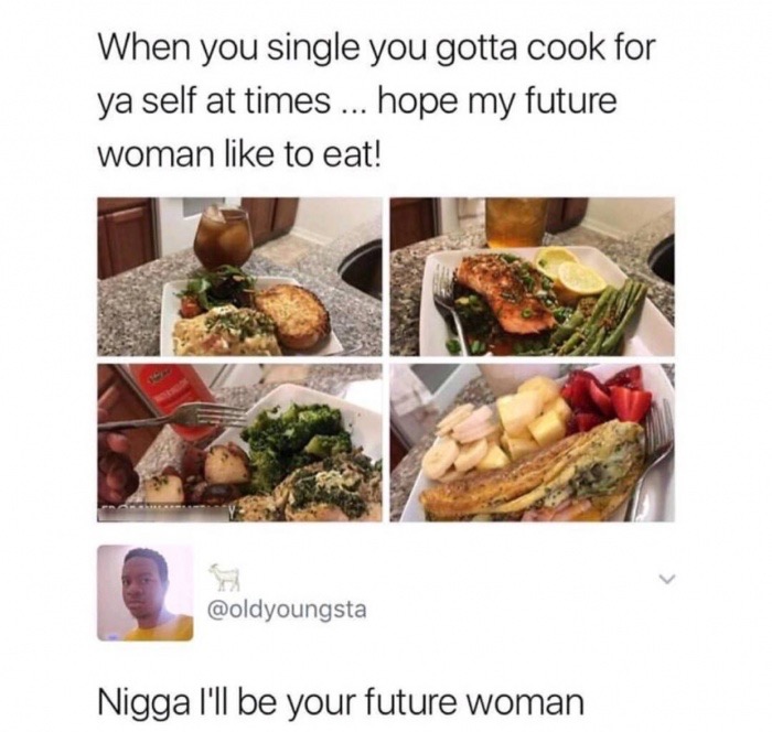 meme stream - nigga i ll be your wife - When you single you gotta cook for ya self at times ... hope my future woman to eat! Nigga I'll be your future woman