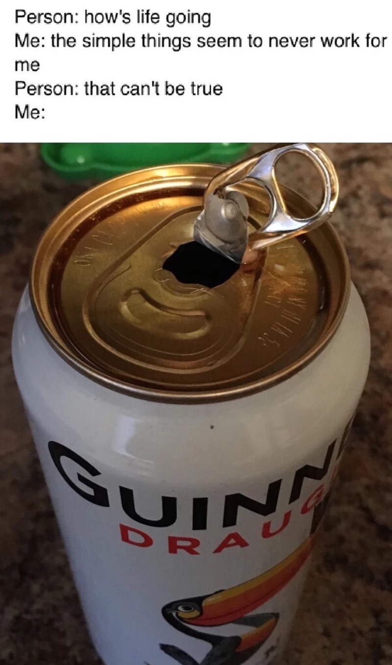 meme stream - aluminum can - Person how's life going Me the simple things seem to never work for me Person that can't be true Me
