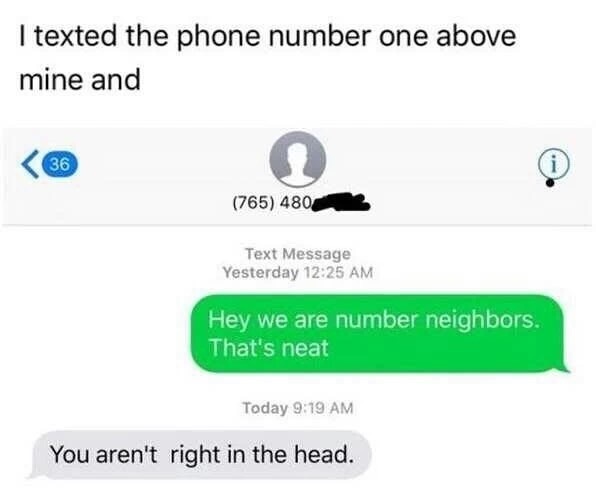 meme stream - multimedia - I texted the phone number one above mine and 765 480 Text Message Yesterday Hey we are number neighbors. That's neat Today You aren't right in the head.