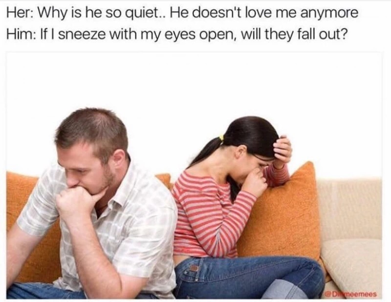 meme stream - funny falling out of love memes - Her Why is he so quiet.. He doesn't love me anymore Him If I sneeze with my eyes open, will they fall out?