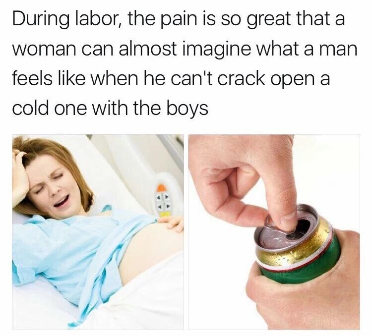 meme stream - during labor the pain is so great - During labor, the pain is so great that a woman can almost imagine what a man feels when he can't crack open a cold one with the boys