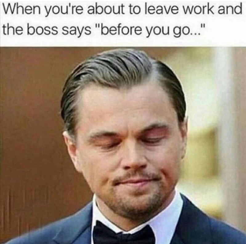 funny memes - When you're about to leave work and the boss says "before you go..."