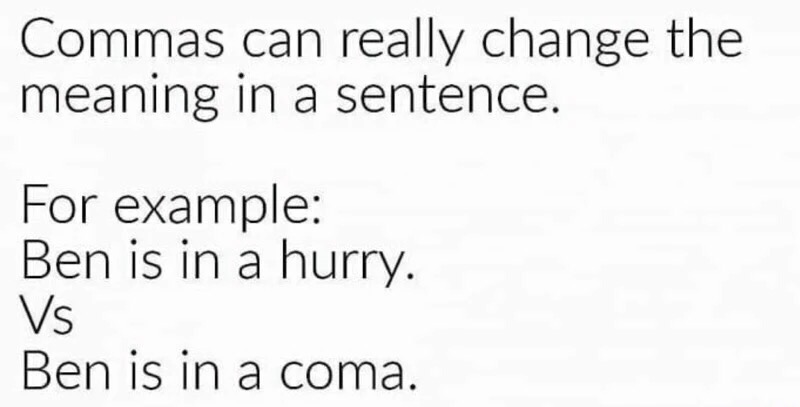 commas make a difference - Commas can really change the meaning in a sentence. For example Ben is in a hurry. Vs Ben is in a coma.
