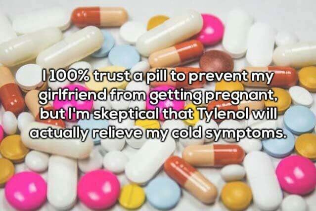 1 100% trust a pill to prevent my girlfriend from getting pregnant, but I'm skeptical that Tylenol will actually relieve my cold symptoms.