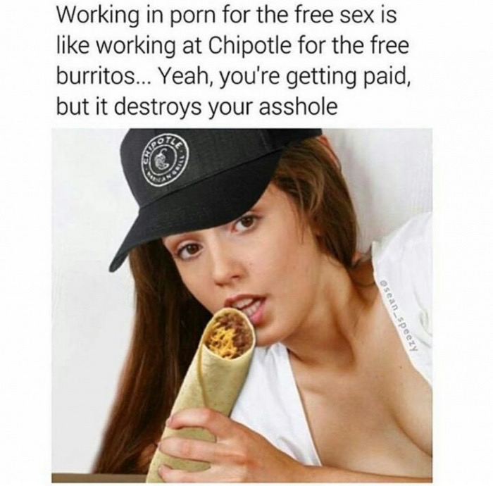 burritos sex - Working in porn for the free sex is working at Chipotle for the free burritos... Yeah, you're getting paid, but it destroys your asshole Osean_speezy