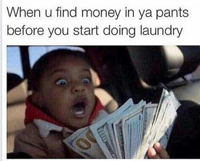 money meme - When u find money in ya pants before you start doing laundry