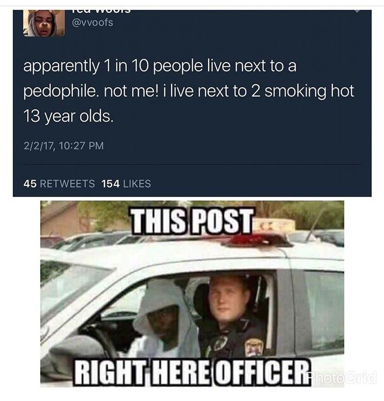 post right here officer meme - cu Woo apparently 1 in 10 people live next to a pedophile. not me! i live next to 2 smoking hot 13 year olds. 2217, 45 154 This Posts Right Here Officer