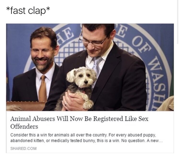 meme stream - Animal - fast clap Ar Of W Animal Abusers Will Now Be Registered Sex Offenders Consider this a win for animals all over the country. For every abused puppy abandoned kitten, or medically tested bunny, this is a win. No question. A new... d.C