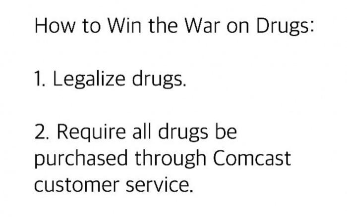 meme stream - angle - How to Win the War on Drugs 1. Legalize drugs. 2. Require all drugs be purchased through Comcast customer service.
