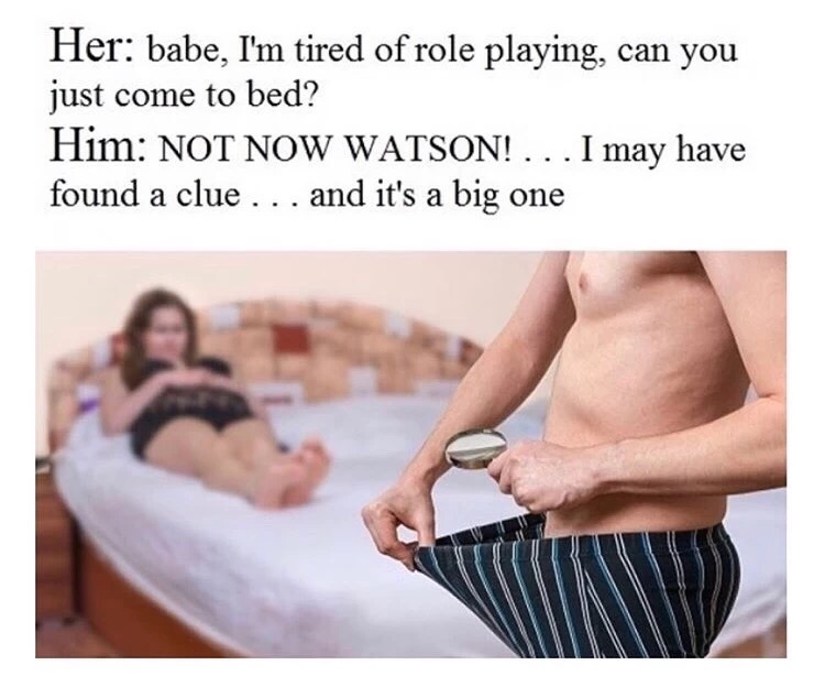 not now watson meme - Her babe, I'm tired of role playing, can you just come to bed? Him Not Now Watson!... I may have found a clue . . . and it's a big one