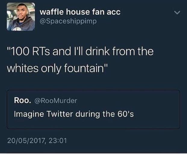 presentation - waffle house fan acc "100 RTs and I'll drink from the whites only fountain" Roo. Imagine Twitter during the 60's 20052017,