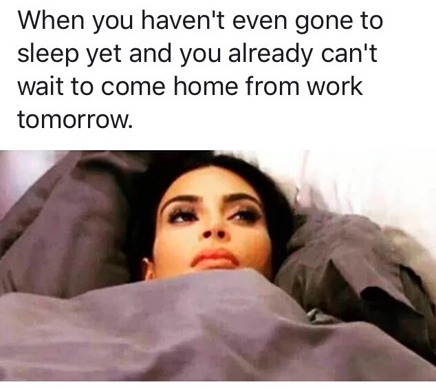 you haven t even gone to sleep yet - When you haven't even gone to sleep yet and you already can't wait to come home from work tomorrow.