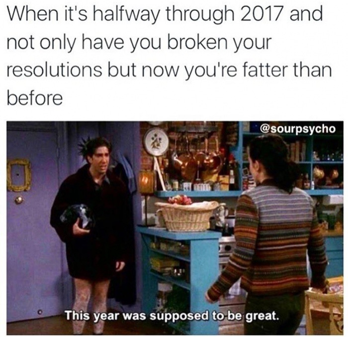 year was supposed to be great friends - When it's halfway through 2017 and not only have you broken your resolutions but now you're fatter than before This year was supposed to be great.