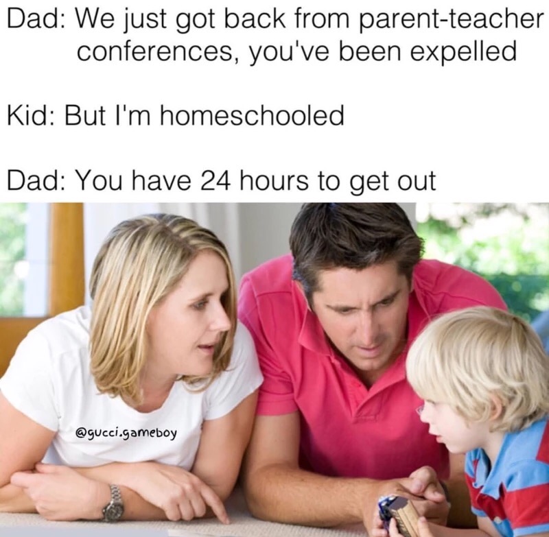 talking to your children - Dad We just got back from parentteacher conferences, you've been expelled Kid But I'm homeschooled Dad You have 24 hours to get out .gameboy