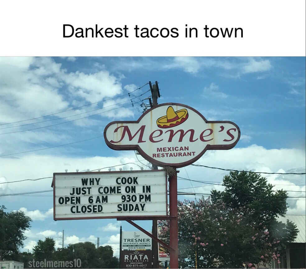 memes mexican restaurant is an actual restaurant memes - Dankest tacos in town Meme's Mexican Restaurant Why Cook Just Come On In Open 6 Am 930 Pm Closed Suday Tresner Insurance Agency 8308756033 Rc Riata 8308756017 Real Estate Ungee Dans steelmemes 10