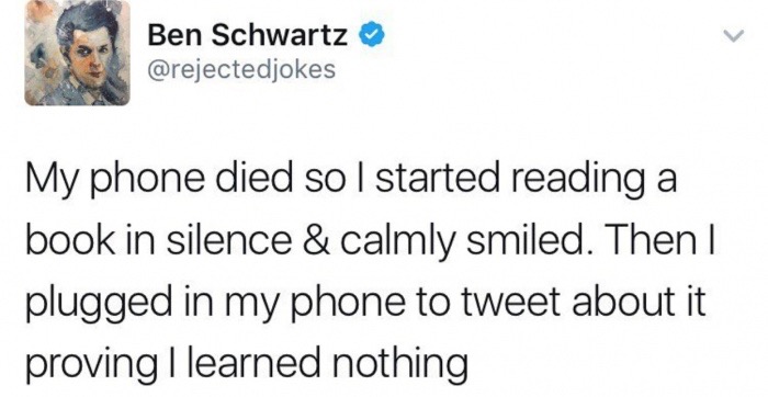 document - Ben Schwartz My phone died so I started reading a book in silence & calmly smiled. Then I plugged in my phone to tweet about it proving I learned nothing