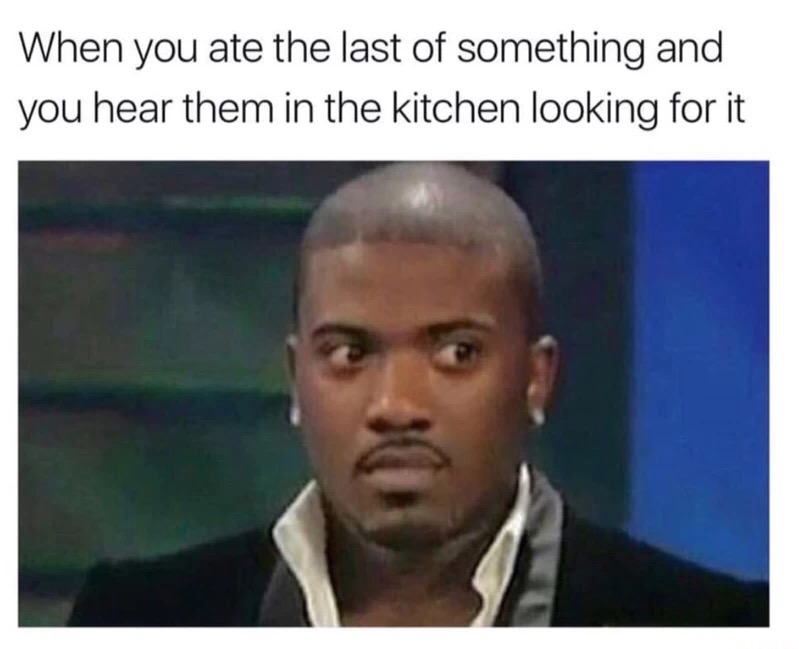 meme stream - ray j - When you ate the last of something and you hear them in the kitchen looking for it