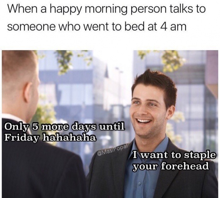 meme stream - funny no sleep memes - When a happy morning person talks to someone who went to bed at 4 am Only 5 more days until Friday hahahaha I want to staple your forehead