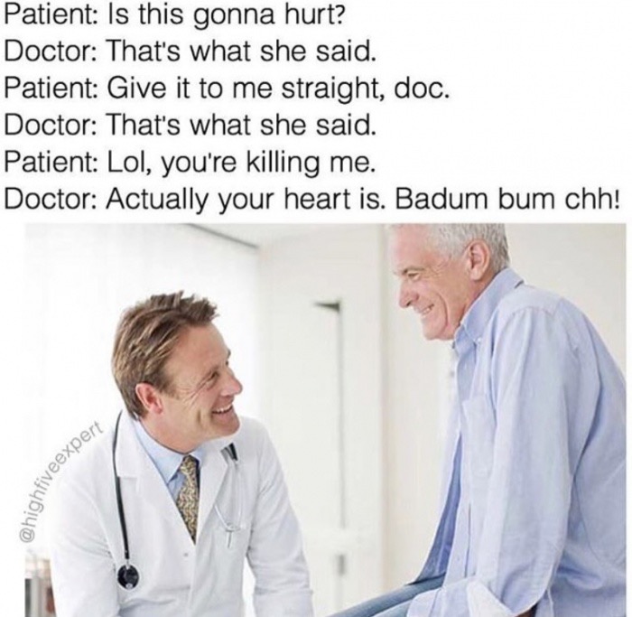 meme stream - Physician - Patient Is this gonna hurt? Doctor That's what she said. Patient Give it to me straight, doc. Doctor That's what she said. Patient Lol, you're killing me. Doctor Actually your heart is. Badum bum chh! fiveexpert
