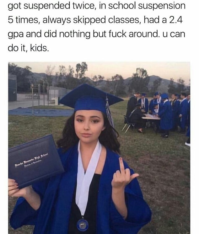 memes - got suspended twice in school suspension 5 times - got suspended twice, in school suspension 5 times, always skipped classes, had a 2.4 gpa and did nothing but fuck around. u can do it, kids.