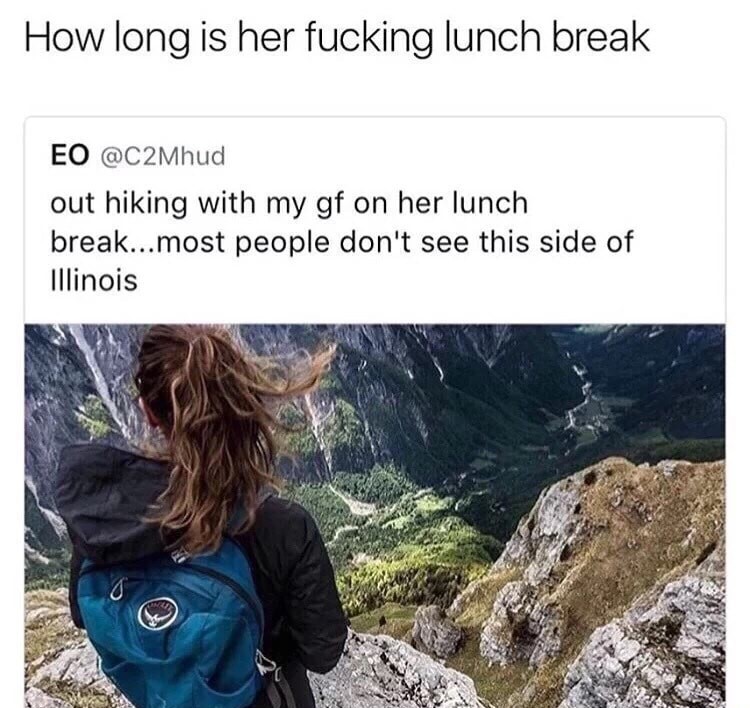 memes - long is her lunch break - How long is her fucking lunch break Eo out hiking with my gf on her lunch break...most people don't see this side of Illinois