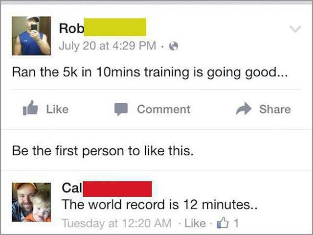 memes - people being called out on social media - 5. Rob July 20 at Ran the 5k in 10mins training is going good... Comment Be the first person to this. Cal The world record is 12 minutes.. Tuesday at 1