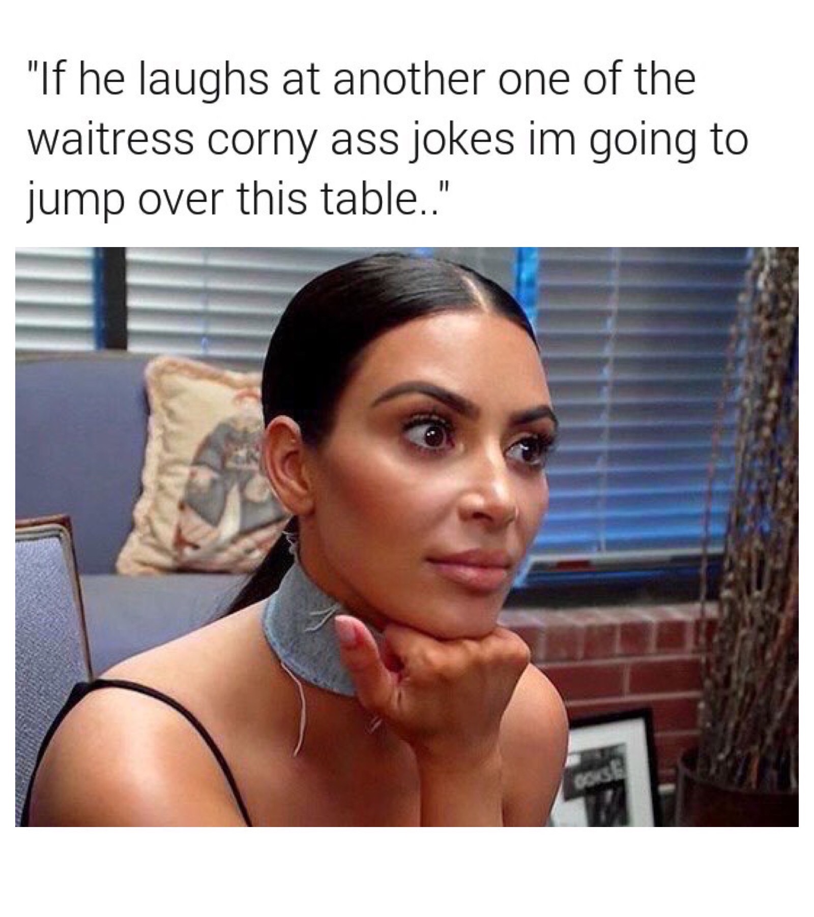 A shocked Kim Kardashian as the feeling when he laughs at the corny jokes the waitress keeps making.