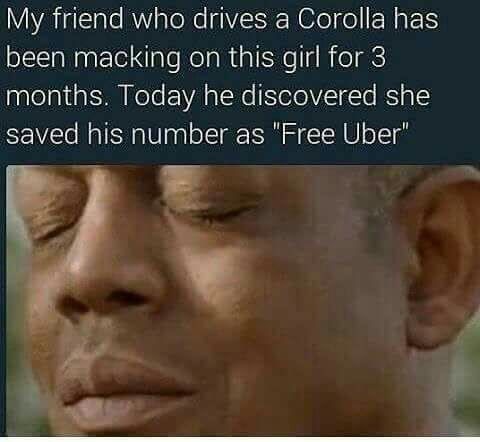 memes - photo caption - My friend who drives a Corolla has been macking on this girl for 3 months. Today he discovered she saved his number as "Free Uber"
